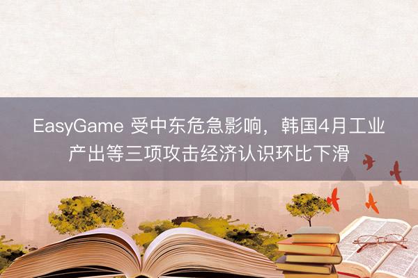 EasyGame 受中东危急影响，韩国4月工业产出等三项攻击经济认识环比下滑