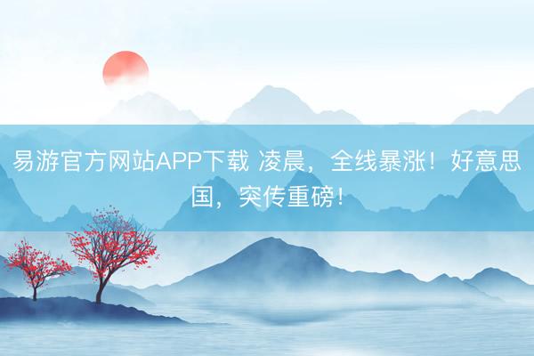 易游官方网站APP下载 凌晨，全线暴涨！好意思国，突传重磅！