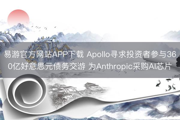 易游官方网站APP下载 Apollo寻求投资者参与360亿好意思元债务交游 为Anthropic采购AI芯片