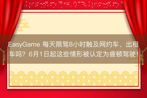 EasyGame 每天限驾8小时触及网约车、出租车吗？6月1日起这些情形被认定为疲顿驾驶！