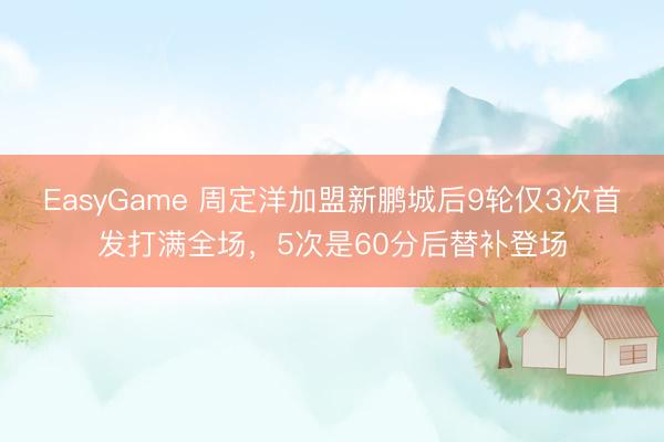 EasyGame 周定洋加盟新鹏城后9轮仅3次首发打满全场，5次是60分后替补登场
