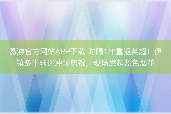 易游官方网站APP下载 时隔1年重返英超！伊镇多半球迷冲场庆祝，现场燃起蓝色烟花