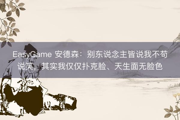 EasyGame 安德森：别东说念主皆说我不苟说笑，其实我仅仅扑克脸、天生面无脸色