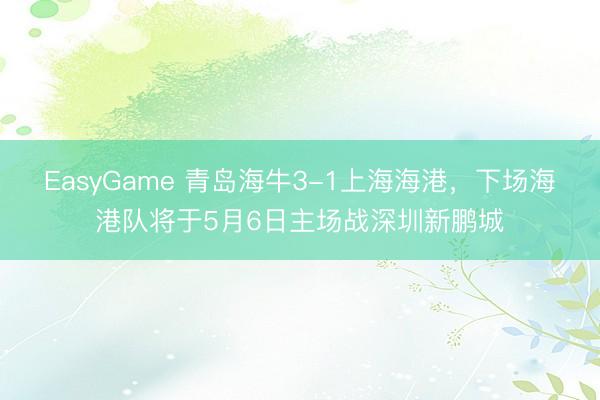 EasyGame 青岛海牛3-1上海海港，下场海港队将于5月6日主场战深圳新鹏城