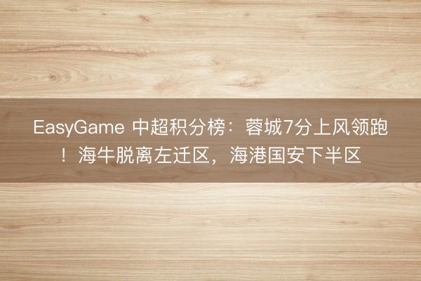 EasyGame 中超积分榜：蓉城7分上风领跑！海牛脱离左迁区，<a href=