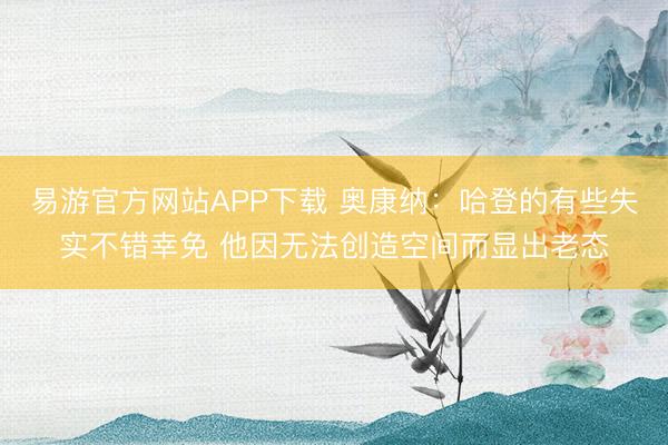 易游官方网站APP下载 奥康纳：哈登的有些失实不错幸免 他因无法创造空间而显出老态