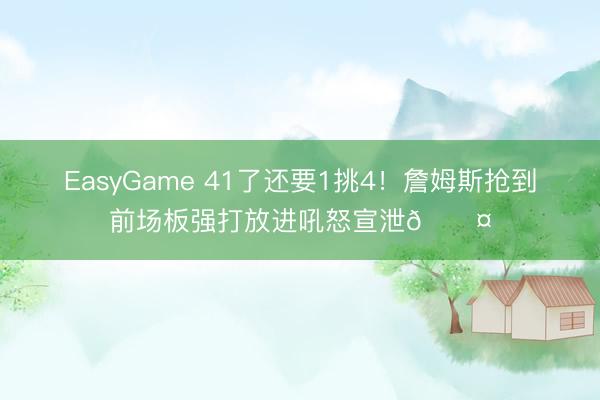EasyGame 41了还要1挑4！詹姆斯抢到前场板强打放进吼怒宣泄😤