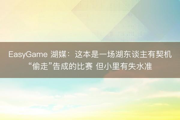 EasyGame 湖媒：这本是一场湖东谈主有契机“偷走”告成的比赛 但小里有失水准