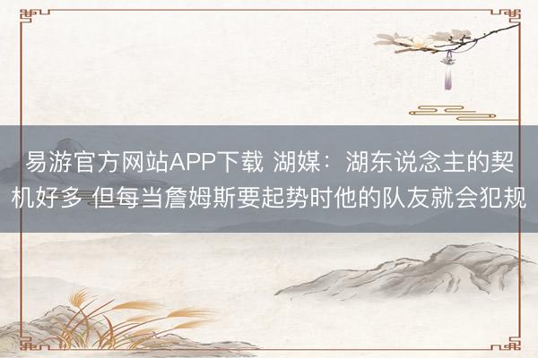 易游官方网站APP下载 湖媒：湖东说念主的契机好多 但每当詹姆斯要起势时他的队友就会犯规