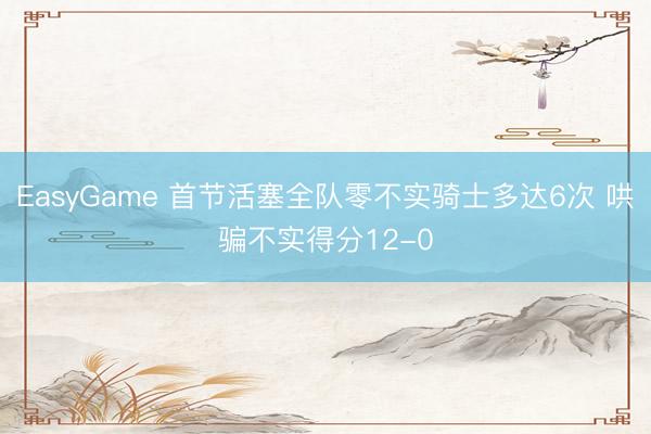 EasyGame 首节活塞全队零不实骑士多达6次 哄骗不实得分12-0