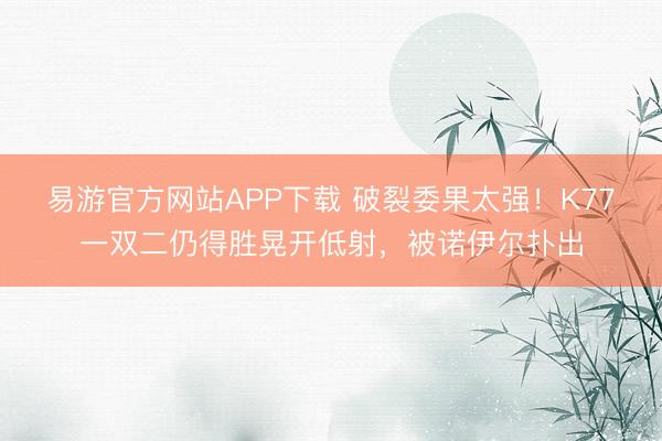 易游官方网站APP下载 破裂委果太强！K77一双二仍得胜晃开低射，被诺伊尔扑出