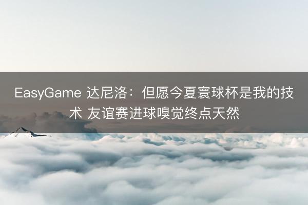 EasyGame 达尼洛：但愿今夏寰球杯是我的技术 友谊赛进球嗅觉终点天然