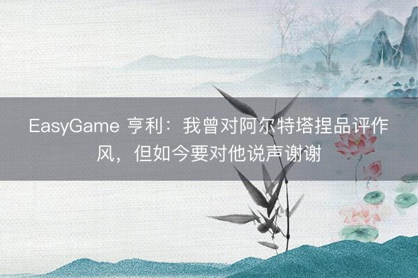 EasyGame 亨利：我曾对阿尔特塔捏品评作风，但如今要对他说声谢谢
