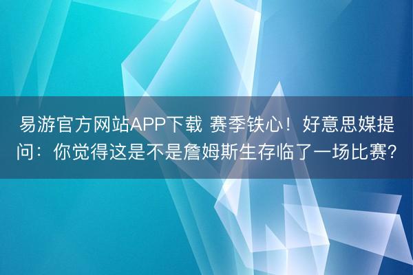 易游官方网站APP下载 赛季铁心！好意思媒提问：你觉得这是不是詹姆斯生存临了一场比赛？