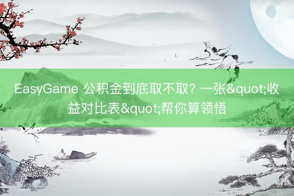 EasyGame 公积金到底取不取? 一张"收益对比表"帮你算领悟