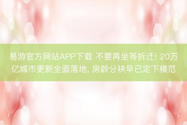 易游官方网站APP下载 不要再坐等拆迁! 20万亿城市更新全面落地， 房龄分袂早已定下模范
