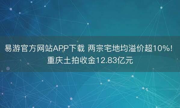 易游官方网站APP下载 两宗宅地均溢价超10%! 重庆土拍收金12.83亿元