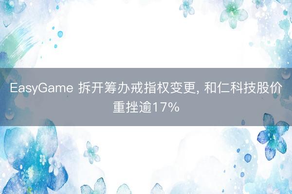 EasyGame 拆开筹办戒指权变更， 和仁科技股价重挫逾17%