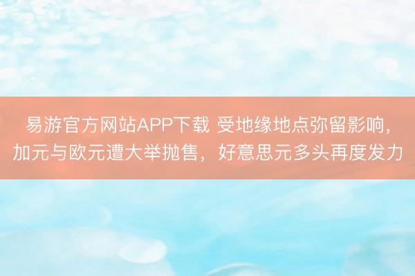 易游官方网站APP下载 受地缘地点弥留影响，加元与欧元遭大举抛售，好意思元多头再度发力