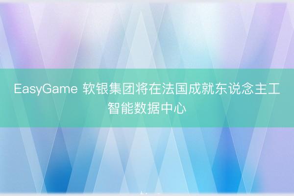 EasyGame 软银集团将在法国成就东说念主工智能数据中心