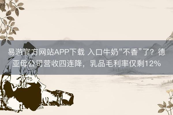 易游官方网站APP下载 入口牛奶“不香”了？德亚母公司营收四连降，乳品毛利率仅剩12%
