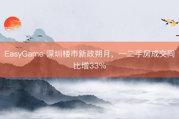 EasyGame 深圳楼市新政朔月，一二手房成交同比增33%