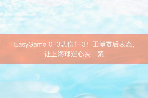 EasyGame 0-3悲伤1-3！王博赛后表态，让上海球迷心头一紧