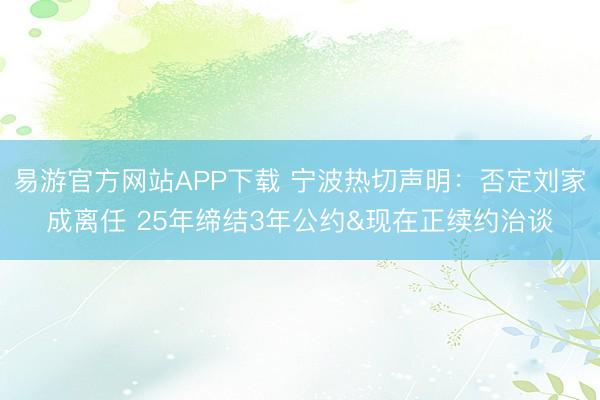 易游官方网站APP下载 宁波热切声明：否定刘家成离任 25年缔结3年公约&现在正续约治谈
