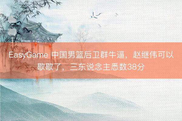 EasyGame 中国男篮后卫群牛逼，赵继伟可以歇歇了，三东说念主悉数38分