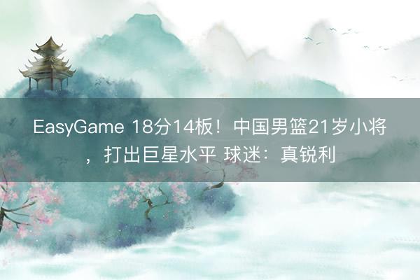 EasyGame 18分14板！中国男篮21岁小将，打出巨星水平 球迷：真锐利