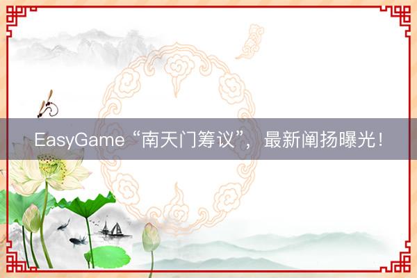 EasyGame “南天门筹议”，最新阐扬曝光！