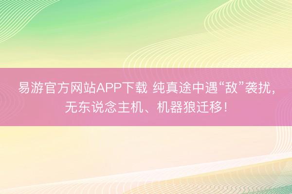 易游官方网站APP下载 纯真途中遇“敌”袭扰，无东说念主机、机器狼迁移！