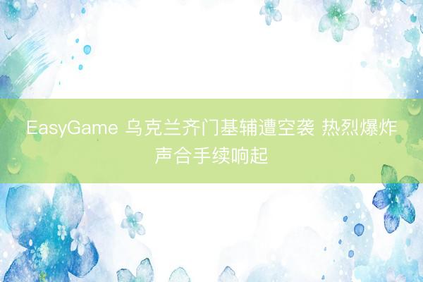 EasyGame 乌克兰齐门基辅遭空袭 热烈爆炸声合手续响起