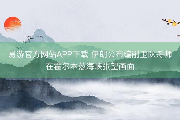 易游官方网站APP下载 伊朗公布编削卫队舟师在霍尔木兹海峡张望画面