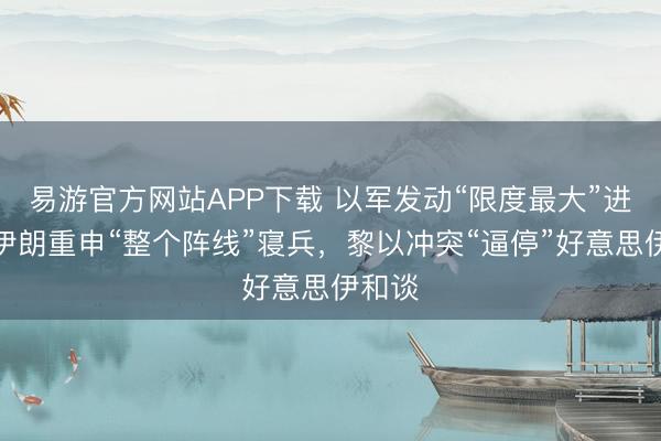 易游官方网站APP下载 以军发动“限度最大”进军，伊朗重申“整个阵线”寝兵，黎以冲突“逼停”好意思伊和谈