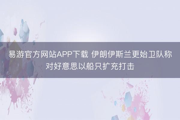 易游官方网站APP下载 伊朗伊斯兰更始卫队称对好意思以船只扩充打击