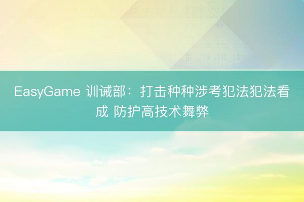 EasyGame 训诫部：打击种种涉考犯法犯法看成 防护高技术舞弊