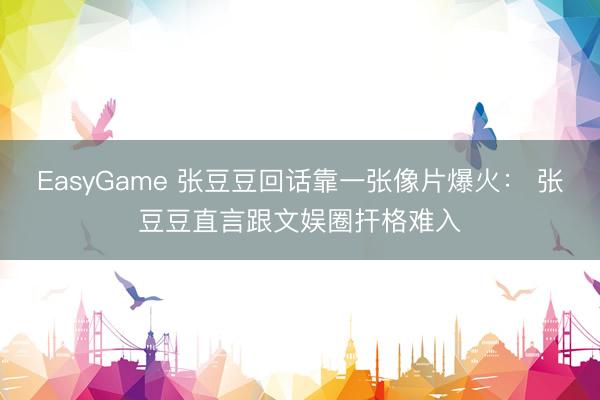 EasyGame 张豆豆回话靠一张像片爆火： 张豆豆直言跟文娱圈扞格难入