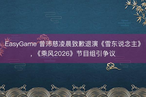 EasyGame 曾沛慈凌晨致歉退演《雪东说念主》， 《乘风2026》节目组引争议
