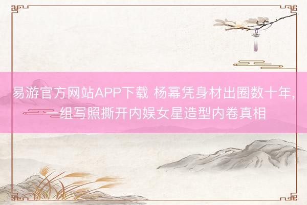 易游官方网站APP下载 杨幂凭身材出圈数十年， 一组写照撕开内娱女星造型内卷真相