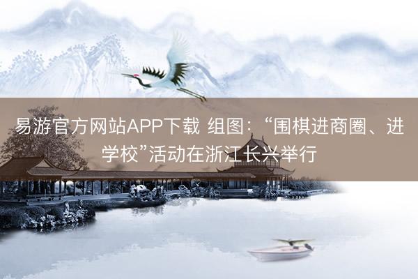易游官方网站APP下载 组图：“围棋进商圈、进学校”活动在浙江长兴举行