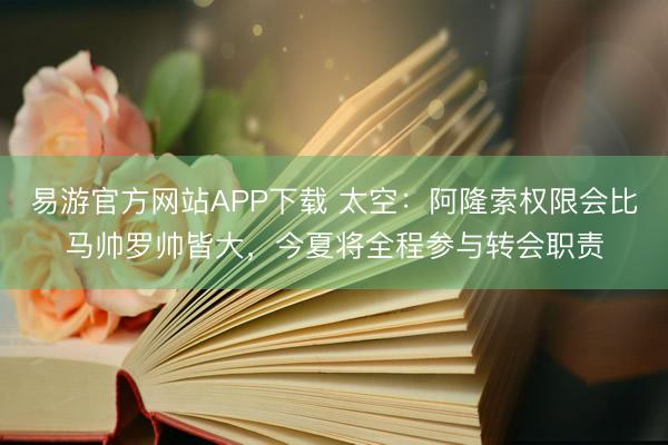 易游官方网站APP下载 太空：阿隆索权限会比马帅罗帅皆大，今夏将全程参与转会职责