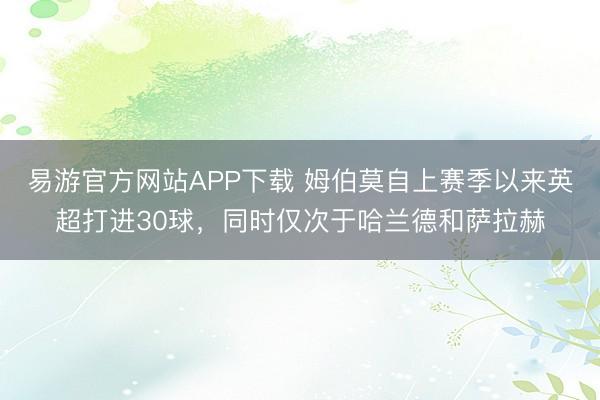易游官方网站APP下载 姆伯莫自上赛季以来英超打进30球，同时仅次于哈兰德和萨拉赫
