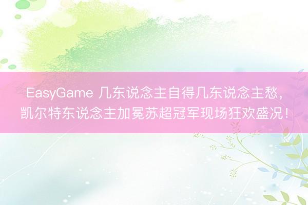 EasyGame 几东说念主自得几东说念主愁，凯尔特东说念主加冕苏超冠军现场狂欢盛况！