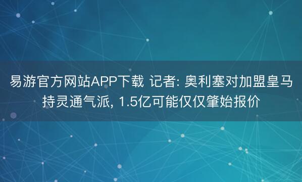 易游官方网站APP下载 记者: 奥利塞对加盟皇马持灵通气派， 1.5亿可能仅仅肇始报价