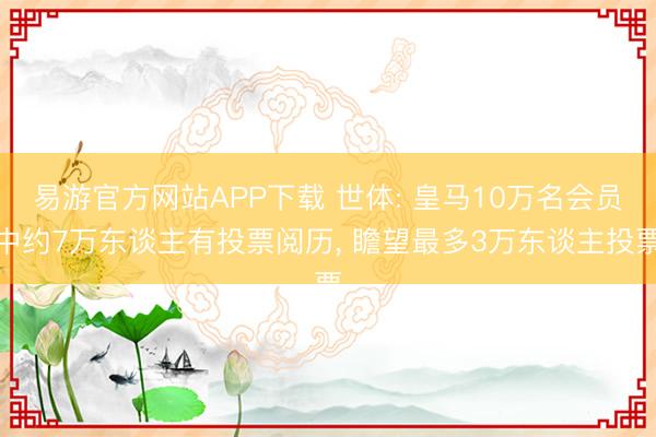 易游官方网站APP下载 世体: 皇马10万名会员中约7万东谈主有投票阅历， 瞻望最多3万东谈主投票