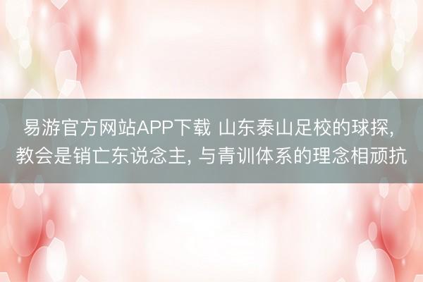 易游官方网站APP下载 山东泰山足校的球探， 教会是销亡东说念主， 与青训体系的理念相顽抗