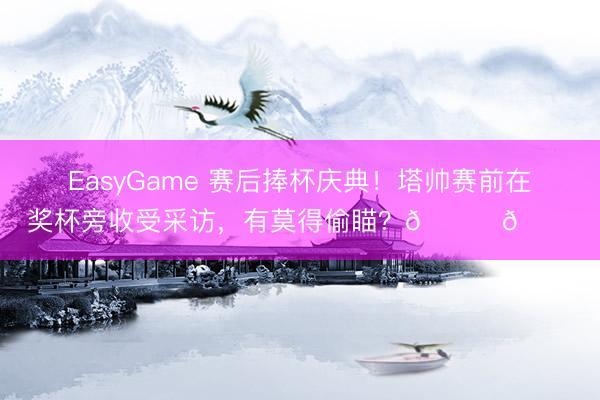 EasyGame 赛后捧杯庆典！塔帅赛前在奖杯旁收受采访，有莫得偷瞄？👀👀