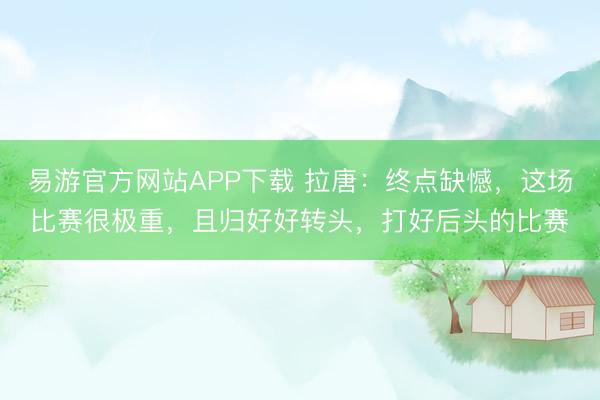 易游官方网站APP下载 拉唐：终点缺憾，这场比赛很极重，且归好好转头，打好后头的比赛