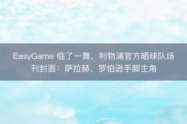 EasyGame 临了一舞，利物浦官方晒球队场刊封面：萨拉赫、罗伯逊手脚主角